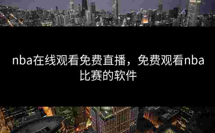nba在线观看免费直播,免费观看nba比赛的软件 nba在线观看免费直播,免费观看nba比赛的软件