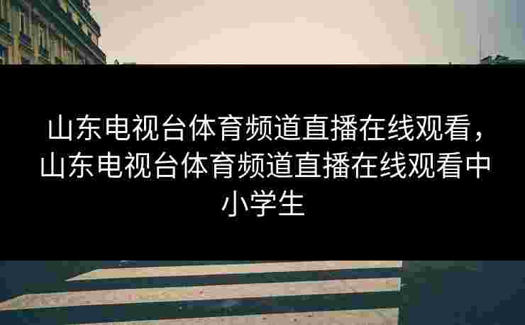 山东电视台体育频道直播在线观看,山东电视台体育频道直播在线观看中小学生 山东电视台体育频道直播在线观看,山东电视台体育频道直播在线观看中小学生