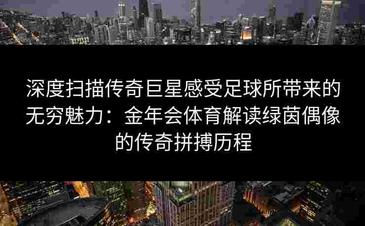 深度扫描传奇巨星感受足球所带来的无穷魅力:金年会体育解读绿茵偶像的传奇拼搏历程 深度扫描传奇巨星感受足球所带来的无穷魅力:金年会体育解读绿茵偶像的传奇拼搏历程