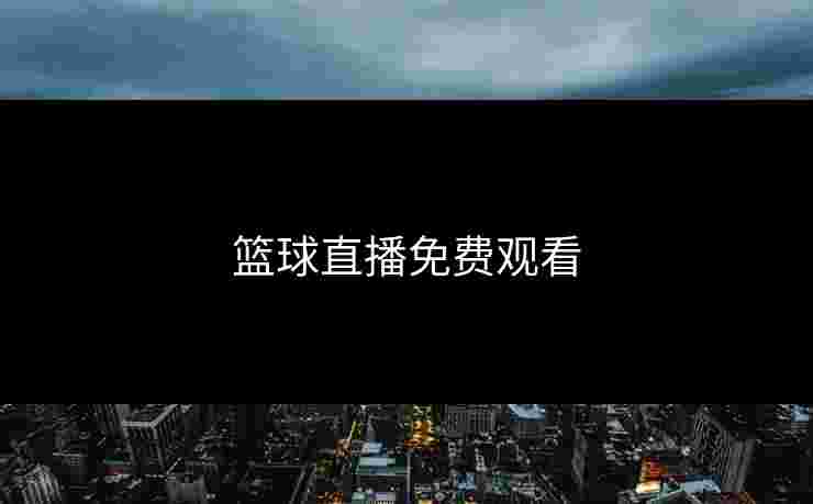 篮球直播免费观看 篮球直播免费观看