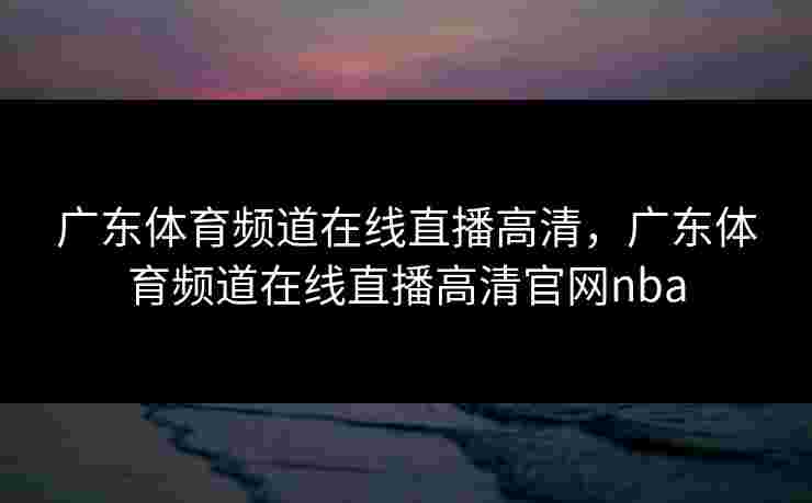 广东体育频道在线直播高清,广东体育频道在线直播高清官网nba 广东体育频道在线直播高清,广东体育频道在线直播高清官网nba