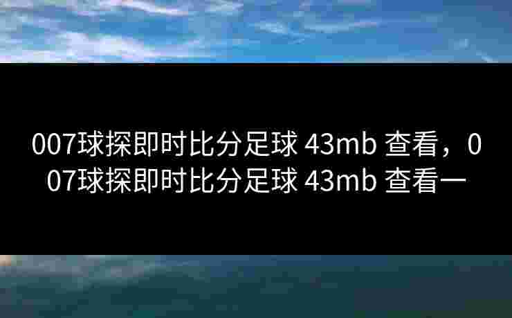 007球探即时比分足球 43mb 查看,007球探即时比分足球 43mb 查看一 007球探即时比分足球 43mb 查看,007球探即时比分足球 43mb 查看一