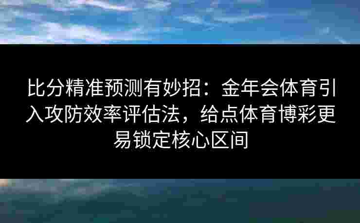 比分精准预测有妙招：金年会体育引入攻防效率评估法，给点体育博彩更易锁定核心区间