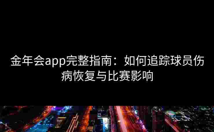 金年会app完整指南:如何追踪球员伤病恢复与比赛影响 金年会app完整指南:如何追踪球员伤病恢复与比赛影响