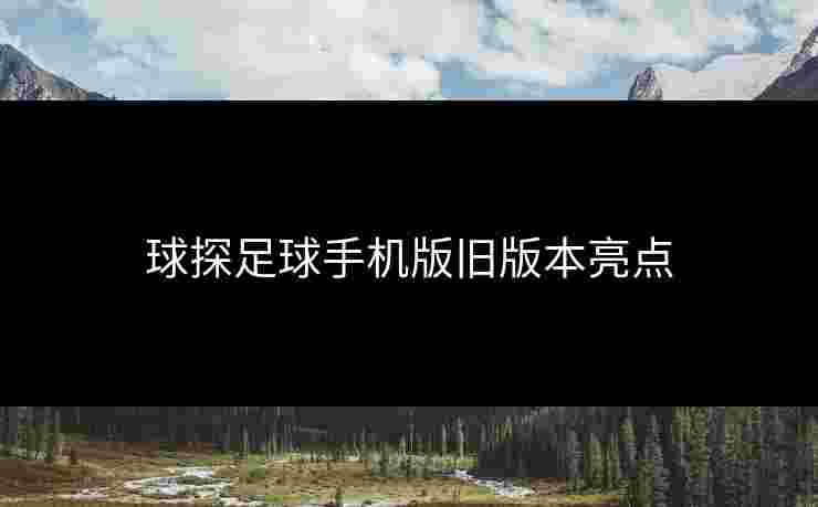 球探足球手机版旧版本亮点 球探足球手机版旧版本亮点