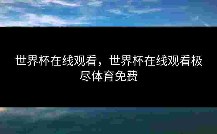 世界杯在线观看,世界杯在线观看极尽体育免费 世界杯在线观看,世界杯在线观看极尽体育免费
