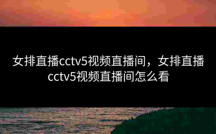 女排直播cctv5视频直播间，女排直播cctv5视频直播间怎么看