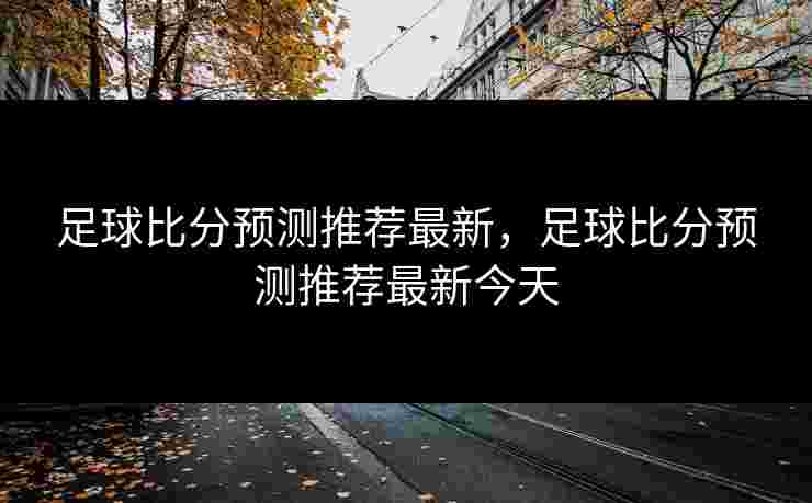 足球比分预测推荐最新，足球比分预测推荐最新今天