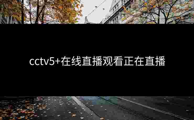 cctv5+在线直播观看正在直播 cctv5+在线直播观看正在直播
