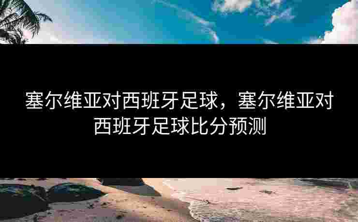 塞尔维亚对西班牙足球,塞尔维亚对西班牙足球比分预测 塞尔维亚对西班牙足球,塞尔维亚对西班牙足球比分预测