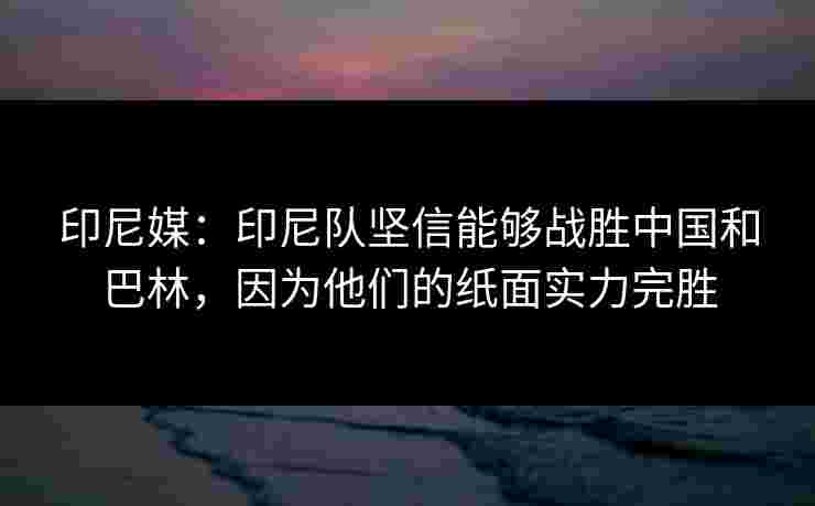 印尼媒:印尼队坚信能够战胜中国和巴林,因为他们的纸面实力完胜 印尼媒:印尼队坚信能够战胜中国和巴林,因为他们的纸面实力完胜