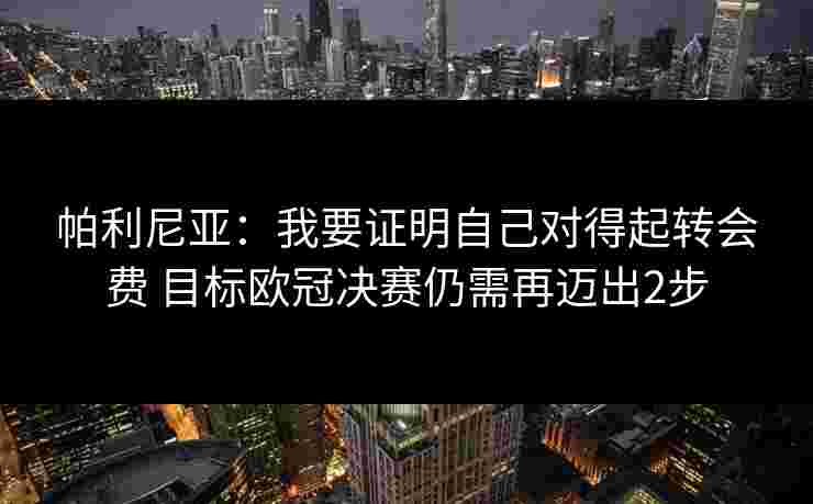 帕利尼亚:我要证明自己对得起转会费 目标欧冠决赛仍需再迈出2步 帕利尼亚:我要证明自己对得起转会费 目标欧冠决赛仍需再迈出2步