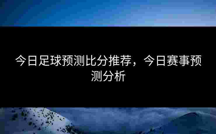 今日足球预测比分推荐,今日赛事预测分析 今日足球预测比分推荐,今日赛事预测分析