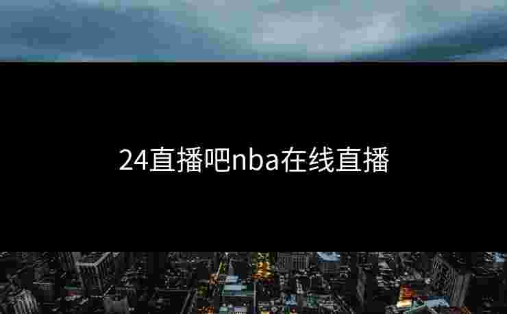 24直播吧nba在线直播 24直播吧nba在线直播