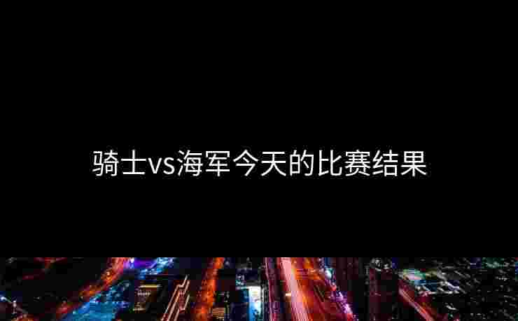 骑士vs海军今天的比赛结果