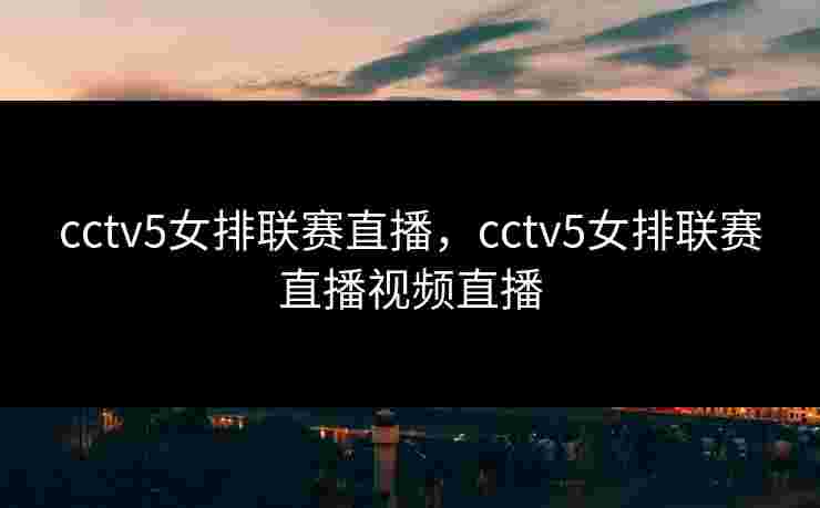 cctv5女排联赛直播，cctv5女排联赛直播视频直播