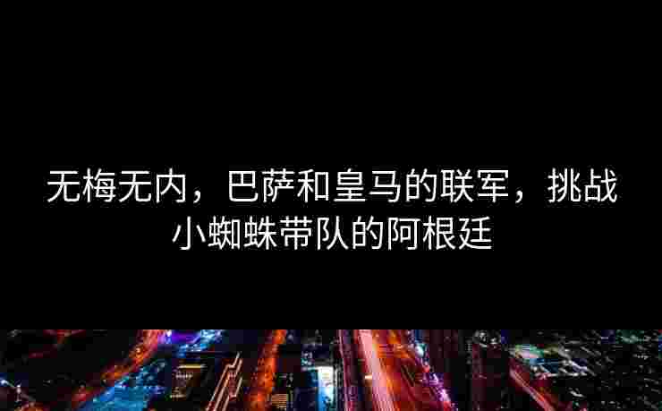 无梅无内，巴萨和皇马的联军，挑战小蜘蛛带队的阿根廷