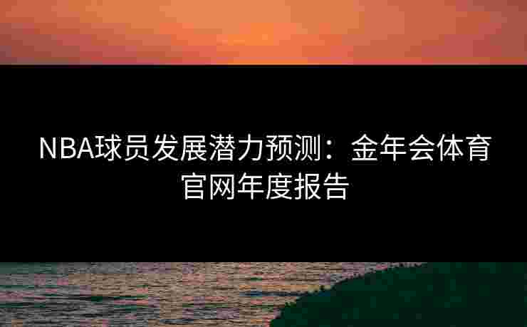 NBA球员发展潜力预测：金年会体育官网年度报告