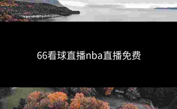 66看球直播nba直播免费 66看球直播nba直播免费